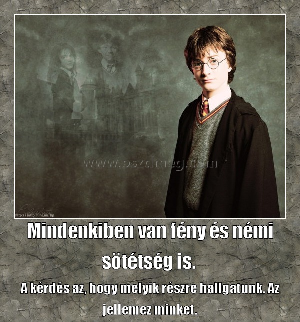Mindenkiben van fény és némi sötétség is. Mindenkiben van fény és némi sötétség is.
A kérdés az, hogy melyik részre hallgatunk. Az jellemez minket.