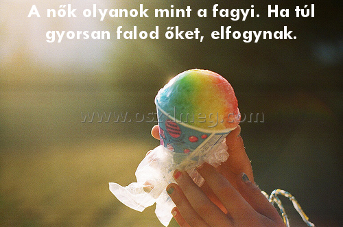 A nők olyanok mint A nők olyanok mint
A nők olyanok mint a fagyi. Ha túl gyorsan falod őket, elfogynak.