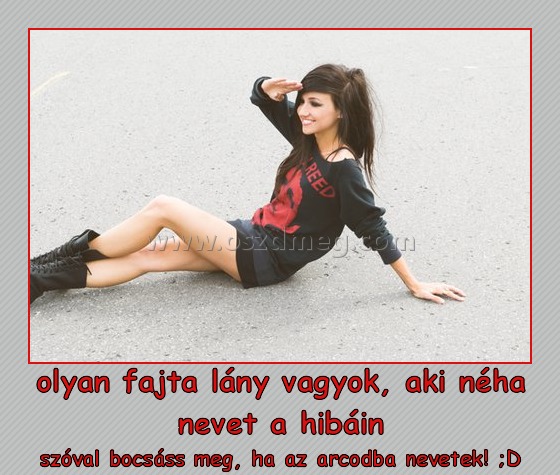 olyan fajta lány vagyok, aki néha nevet a hibáin olyan fajta lány vagyok, aki néha nevet a hibáin
szóval bocsáss meg, ha az arcodba nevetek! ;D