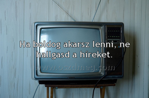 Ha boldog akarsz lenni Ha boldog akarsz lenni
Ha boldog akarsz lenni, ne hallgasd a híreket.