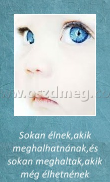 Sokan élnek, akik meghalhatnának Sokan élnek, akik meghalhatnának
Sokan élnek,akik meghalhatnának,és sokan meghaltak,akik még élhetnének