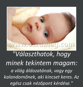 "Választhatok, hogy minek tekintem magam: "Választhatok, hogy minek tekintem magam:
a világ áldozatának, vagy egy kalandornőnek, aki kincset keres. Az egész csak nézőpont kérdése.