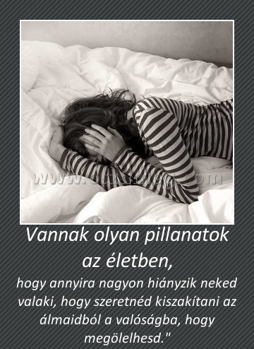 Vannak olyan pillanatok az életben, Vannak olyan pillanatok az életben,
hogy annyira nagyon hiányzik neked valaki, hogy szeretnéd kiszakítani az álmaidból a valóságba, hogy megölelhesd.