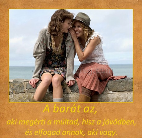 A barát az
 
aki megérti a múltad, hisz a jövődben, és elfogad annak, aki vagy.