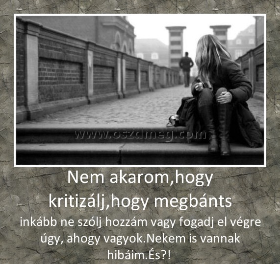 Nem akarom,hogy kritizálj,hogy megbánts Nem akarom,hogy kritizálj,hogy megbánts
inkább ne szólj hozzám vagy fogadj el végre úgy, ahogy vagyok.Nekem is vannak hibáim.És?!