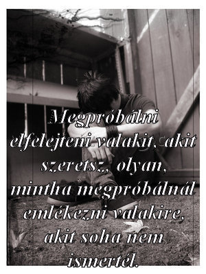 Megpróbálni elfelejteni valakit Megpróbálni elfelejteni valakit
Megpróbálni elfelejteni valakit, akit szeretsz, olyan, mintha megpróbálnál emlékezni valakire, akit soha nem ismertél.