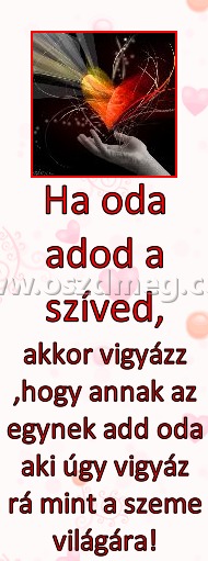 Ha oda adod a szíved, Ha oda adod a szíved,
akkor vigyázz ,hogy annak az egynek add oda aki úgy vigyáz rá mint a szeme világára!
