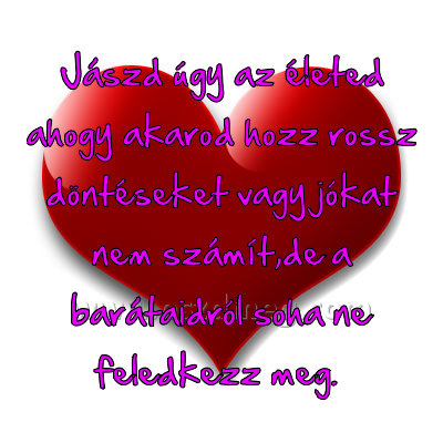 Jászd úgy az életed
 
Jászd úgy az életed ahogy akarod hozz rossz döntéseket vagy jókat nem számít,de a barátaidról soha ne feledkezz meg. 