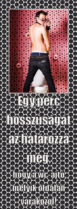 Egy perc hosszúságát az határozza meg, Egy perc hosszúságát az határozza meg,
hogy a wc-ajtó melyik oldalán várakozol!