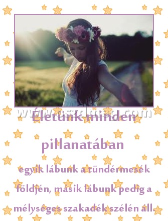 Életünk minden pillanatában Életünk minden pillanatában
egyik lábunk a tündérmesék földjén, másik lábunk pedig a mélységes szakadék szélén áll.