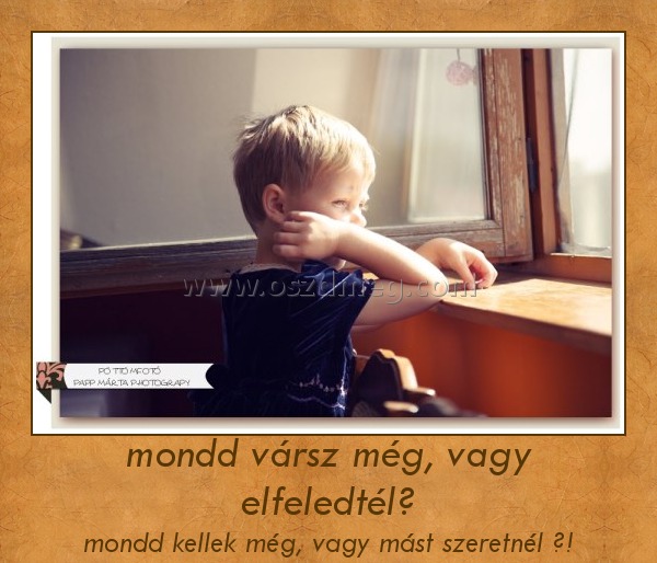 mondd vársz még, vagy elfeledtél? mondd vársz még, vagy elfeledtél?
mondd kellek még, vagy mást szeretnél ?!