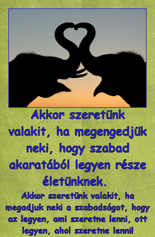 Akkor szeretünk valakit Akkor szeretünk valakit
Akkor szeretünk valakit, ha megadjuk neki a szabadságot, hogy az legyen, ami szeretne lenni, ott legyen, ahol szeretne lenni!