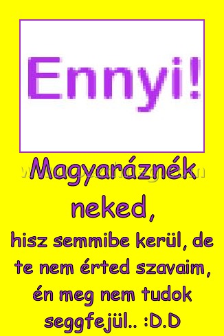 Magyaráznék neked, Magyaráznék neked,
hisz semmibe kerül, de te nem érted szavaim, én meg nem tudok seggfejül.. :D.D