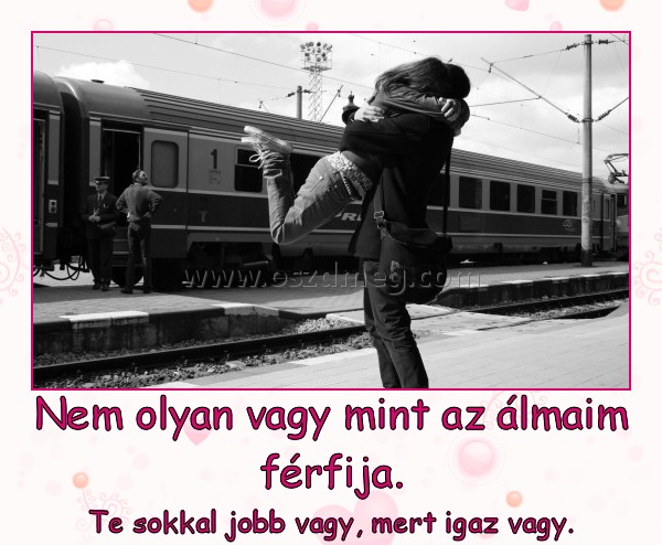 Nem olyan vagy mint az álmaim férfija.
 
Te sokkal jobb vagy, mert igaz vagy.