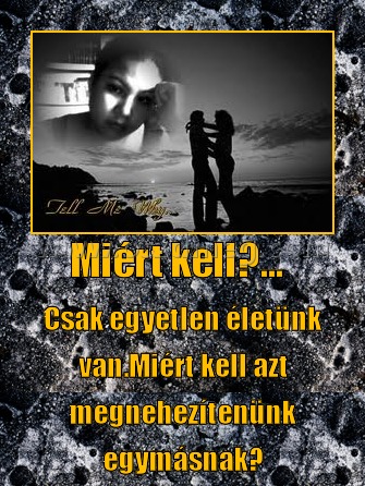 Miért kell?...  
 
Csak egyetlen életünk van.Miért kell azt megnehezítenünk egymásnak?