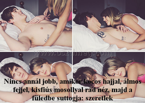 Nincs annál jobb Nincs annál jobb
Nincs annál jobb, amikor kócos hajjal, álmos fejjel, kisfiús mosollyal rád néz, majd a füledbe suttogja: szeretlek
