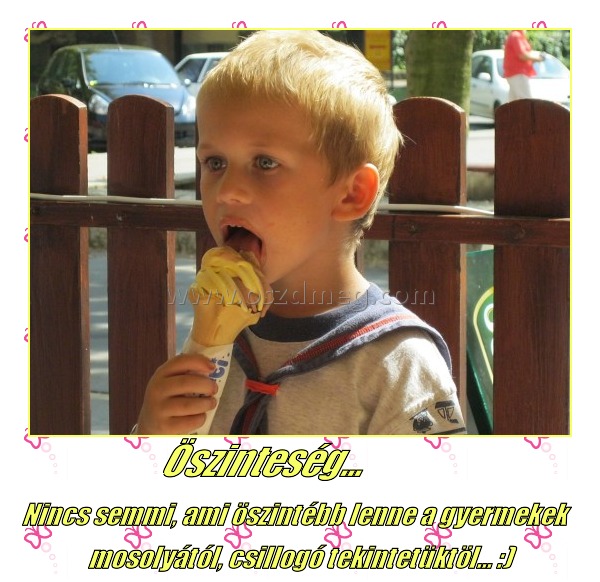 Öszinteség... Öszinteség...
Nincs semmi, ami öszintébb lenne a gyermekek mosolyától, csillogó tekintetüktöl... :)