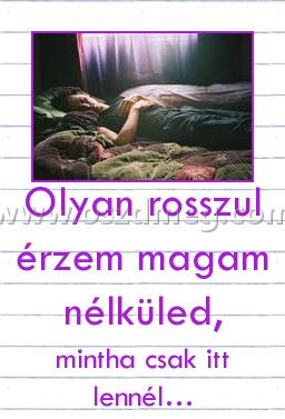 Olyan rosszul érzem magam nélküled,
 
mintha csak itt lennél…