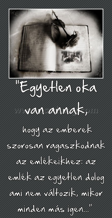 "Egyetlen oka van annak, "Egyetlen oka van annak,
hogy az emberek szorosan ragaszkodnak az emlékeikhez: az emlék az egyetlen dolog ami nem változik, mikor minden más igen...