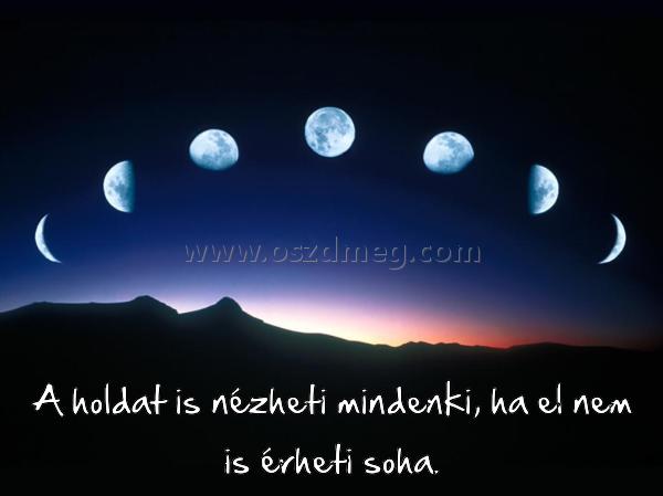 A holdat is nézheti mindenki A holdat is nézheti mindenki
A holdat is nézheti mindenki, ha el nem is érheti soha.