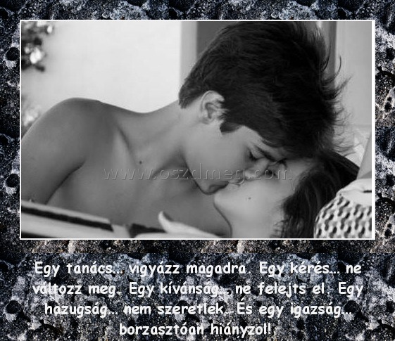 Egy tanács Egy tanács
Egy tanács… vigyázz magadra. Egy kérés… ne változz meg. Egy kívánság… ne felejts el. Egy hazugság… nem szeretlek. És egy igazság… borzasztóan hiányzol!