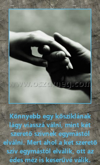 Könnyebb egy kősziklának lágy viasszá válni, mint két szerető szívnek egymástól elválni. Mert ahol a két szerető szív egymástól elválik, ott az édes méz is keserűvé válik.