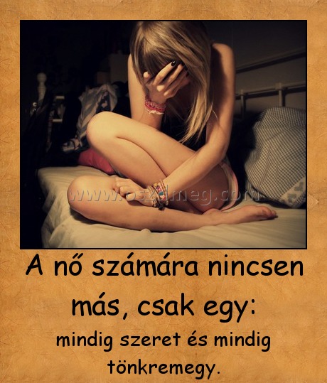 A nő számára nincsen más, csak egy:
 
mindig szeret és mindig tönkremegy.