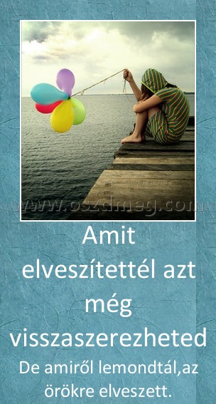Amit elveszítettél azt még visszaszerezheted Amit elveszítettél azt még visszaszerezheted
De amiről lemondtál,az örökre elveszett.