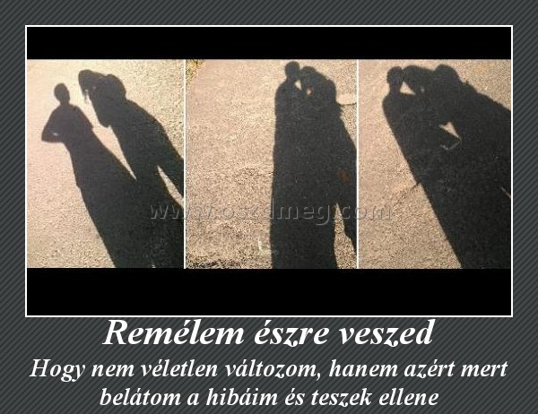 Remélem észre veszed Remélem észre veszed
Hogy nem véletlen változom, hanem azért mert belátom a hibáim és teszek ellene