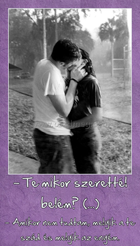 - Te mikor szerettél belém? (...) - Te mikor szerettél belém? (...)
- Amikor nem tudtam, melyik a te szád és melyik az enyém.