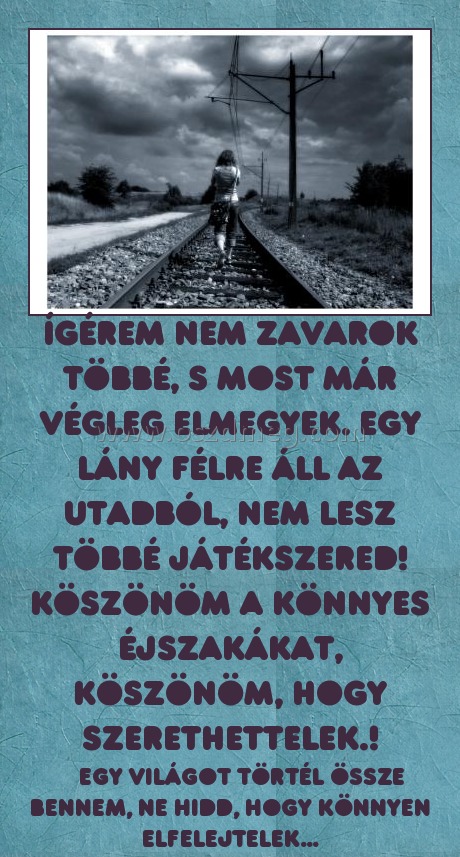 Ígérem nem zavarok többé Ígérem nem zavarok többé
egy világot törtél össze bennem, ne hidd, hogy könnyen elfelejtelek...