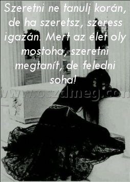 Szeretni ne tanulj korán Szeretni ne tanulj korán
Szeretni ne tanulj korán, de ha szeretsz, szeress igazán. Mert az élet oly mostoha, szeretni megtanít, de feledni soha!