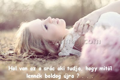 Hol van az a srác aki tudja
 
Hol van az a srác aki tudja, hogy mitől lennék boldog újra ? . . .