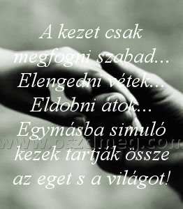 A kezet csak megfogni A kezet csak megfogni
A kezet csak megfogni szabad... Elengedni vétek... Eldobni átok... Egymásba simuló kezek tartják össze az eget s a világot!