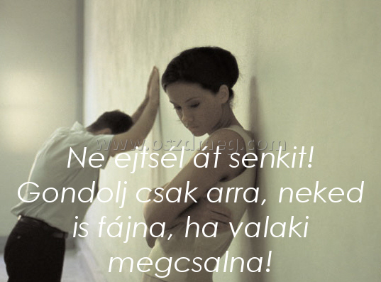 Ne ejtsél át senkit! Ne ejtsél át senkit!
Ne ejtsél át senkit! Gondolj csak arra, neked is fájna, ha valaki megcsalna!