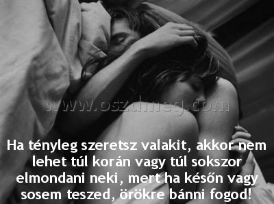 Ha tényleg szeretsz valakit Ha tényleg szeretsz valakit
Ha tényleg szeretsz valakit, akkor nem lehet túl korán vagy túl sokszor elmondani neki, mert ha későn vagy sosem teszed, örökre bánni fogod!