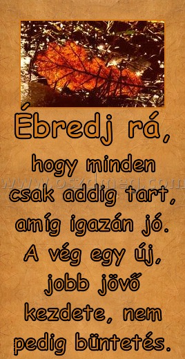 Ébredj rá, Ébredj rá,
hogy minden csak addig tart, amíg igazán jó. A vég egy új, jobb jövő kezdete, nem pedig büntetés.