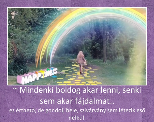 ~ Mindenki boldog akar lenni, senki sem akar fájdalmat.. ~ Mindenki boldog akar lenni, senki sem akar fájdalmat..
ez érthető, de gondolj bele, szivárvány sem létezik eső nélkül.