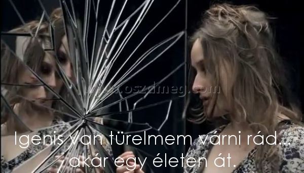 Igenis van türelmem várni
 
Igenis van türelmem várni rád... akár egy életen át.