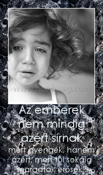 Az emberek nem mindig azért sírnak Az emberek nem mindig azért sírnak
mert gyengék, hanem azért, mert túl sokáig maradtak erősek..