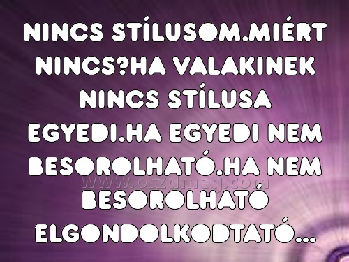 NINCS STÍLUSOM.MIÉRT NINCS?HA VALAKINEK NINCS STÍLUSOM.MIÉRT NINCS?HA VALAKINEK
NINCS STÍLUSOM.MIÉRT NINCS?HA VALAKINEK NINCS STÍLUSA EGYEDI.HA EGYEDI NEM BESOROLHATÓ.HA NEM BESOROLHATÓ ELGONDOLKODTATÓ...