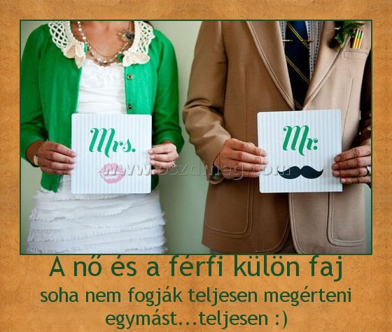 A nő és a férfi külön faj A nő és a férfi külön faj
soha nem fogják teljesen megérteni egymást...teljesen :)