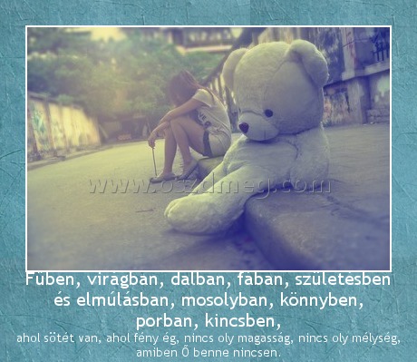 Fűben, virágban
 
ahol sötét van, ahol fény ég, nincs oly magasság, nincs oly mélység, amiben Ő benne nincsen.