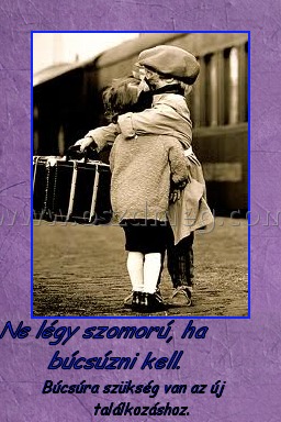 Ne légy szomorú, ha búcsúzni kell. Ne légy szomorú, ha búcsúzni kell.
Búcsúra szükség van az új találkozáshoz.