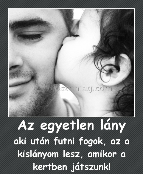 Az egyetlen lány Az egyetlen lány
aki után futni fogok, az a kislányom lesz, amikor a kertben játszunk!