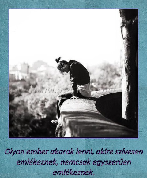 Olyan ember akarok lenni Olyan ember akarok lenni
Olyan ember akarok lenni, akire szívesen emlékeznek, nemcsak egyszerűen emlékeznek.
