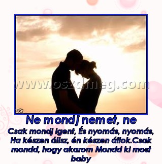 Ne mondj nemet, ne Ne mondj nemet, ne
Csak mondj igent, És nyomás, nyomás, Ha készen állsz, én készen állok.Csak mondd, hogy akarom Mondd ki most baby