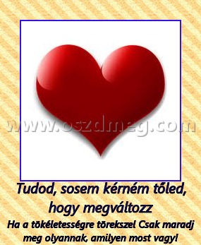 Tudod, sosem kérném tőled, hogy megváltozz Tudod, sosem kérném tőled, hogy megváltozz
Ha a tökéletességre törekszel Csak maradj meg olyannak, amilyen most vagy!