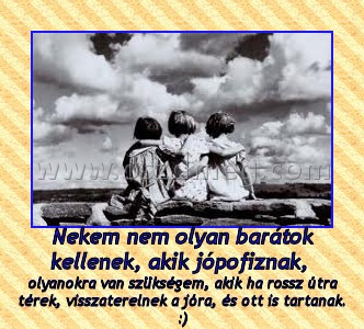 Nekem nem olyan barátok kellenek, akik jópofiznak, Nekem nem olyan barátok kellenek, akik jópofiznak,
olyanokra van szükségem, akik ha rossz útra térek, visszaterelnek a jóra, és ott is tartanak. :)