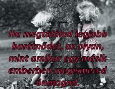Ha megtalálod legjobb barátnődet, Ha megtalálod legjobb barátnődet,
Ha megtalálod legjobb barátnődet, az olyan, mint amikor egy másik emberben megismered önmagad.
